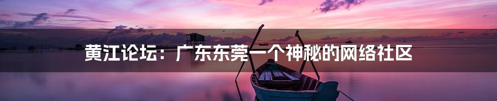黄江论坛:广东东莞一个神秘的网络社区
