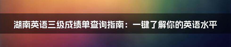 湖南英语三级成绩单查询指南:一键了解你的英语水平