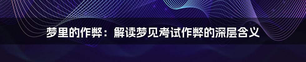 梦里的作弊：解读梦见考试作弊的深层含义