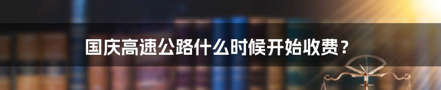 国庆高速公路什么时候开始收费?