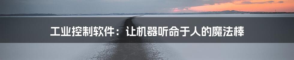 工业控制软件：让机器听命于人的魔法棒