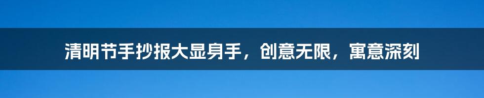 清明节手抄报大显身手，创意无限，寓意深刻