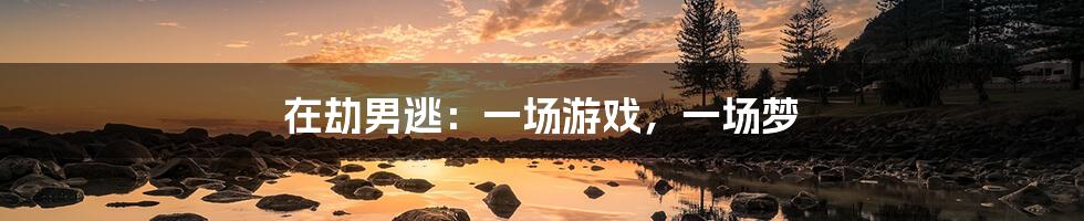 在劫男逃:一场游戏,一场梦
