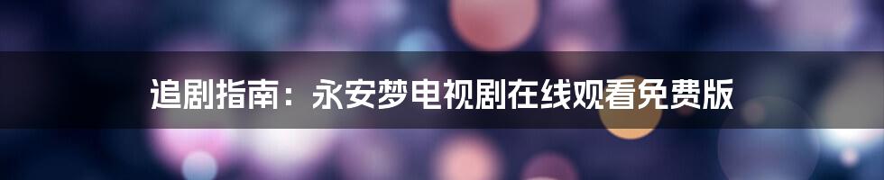 追剧指南:永安梦电视剧在线观看免费版