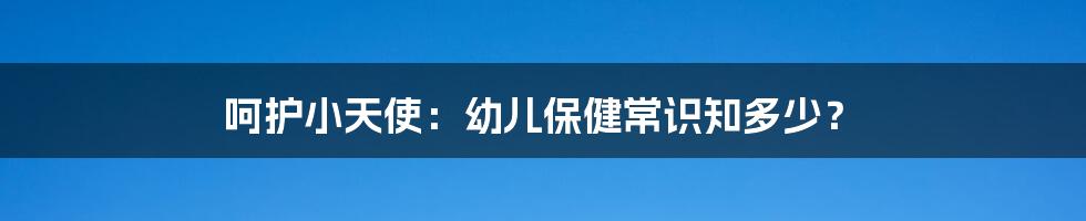 呵护小天使:幼儿保健常识知多少?