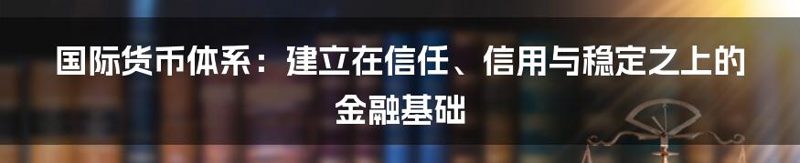 国际货币体系：建立在信任、信用与稳定之上的金融基础
