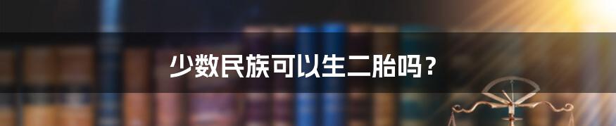 少数民族可以生二胎吗?