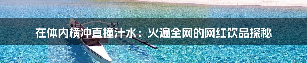 在体内横冲直撞汁水：火遍全网的网红饮品探秘