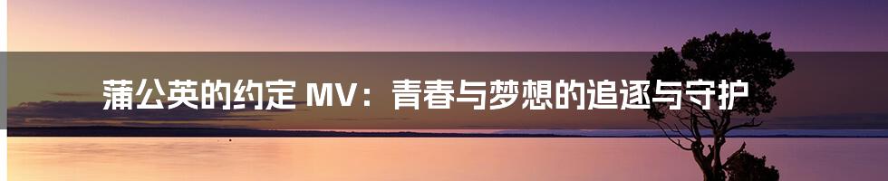 蒲公英的约定 MV：青春与梦想的追逐与守护