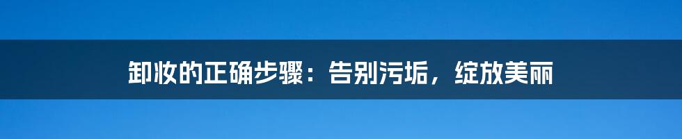 卸妆的正确步骤：告别污垢，绽放美丽