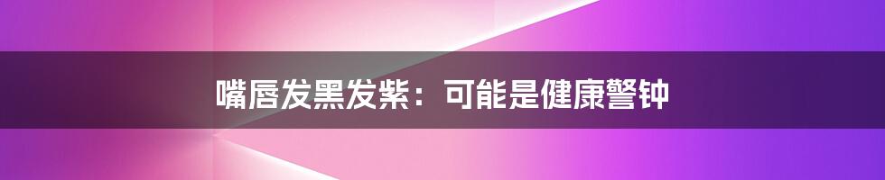 嘴唇发黑发紫:可能是健康警钟