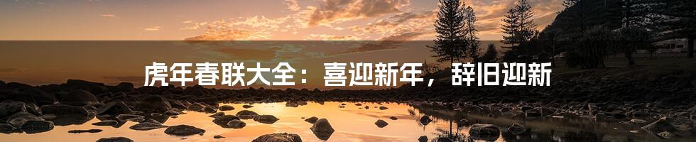 虎年春联大全:喜迎新年,辞旧迎新