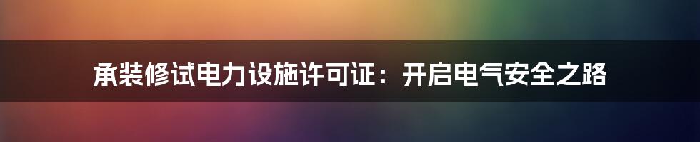 承装修试电力设施许可证：开启电气安全之路