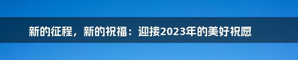 新的征程,新的祝福:迎接2023年的美好祝愿