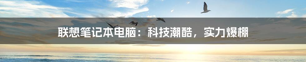 联想笔记本电脑:科技潮酷,实力爆棚