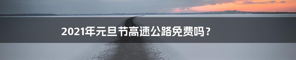2021年元旦节高速公路免费吗？