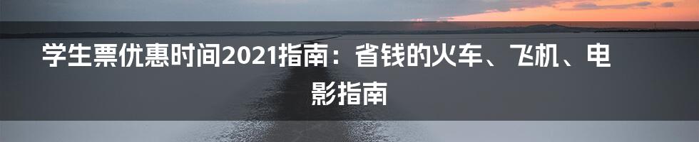 学生票优惠时间2021指南：省钱的火车、飞机、电影指南