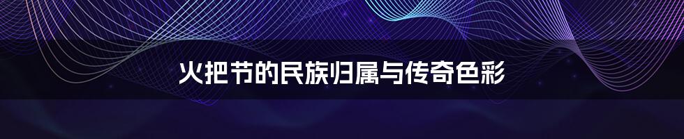 火把节的民族归属与传奇色彩