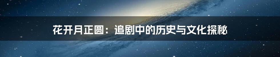 花开月正圆:追剧中的历史与文化探秘