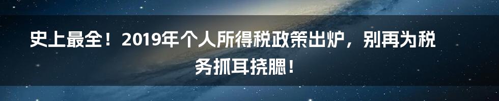史上最全!2019年个人所得税政策出炉,别再为税务抓耳挠腮!