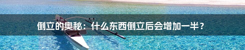 倒立的奥秘:什么东西倒立后会增加一半?