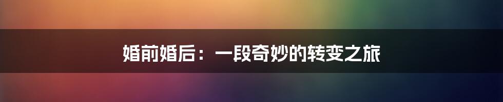 婚前婚后:一段奇妙的转变之旅