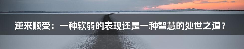 逆来顺受：一种软弱的表现还是一种智慧的处世之道？