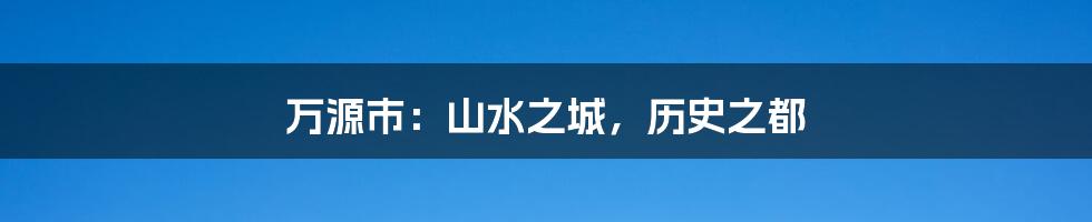 万源市：山水之城，历史之都