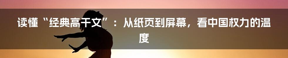 读懂“经典高干文”：从纸页到屏幕，看中国权力的温度