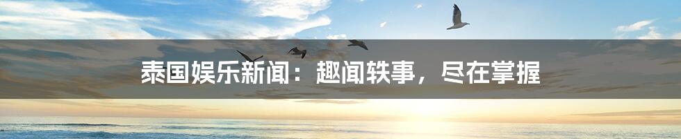 泰国娱乐新闻:趣闻轶事,尽在掌握