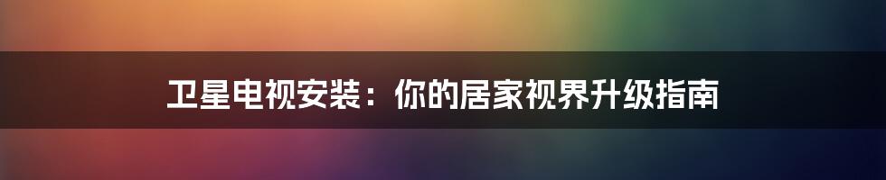 卫星电视安装:你的居家视界升级指南