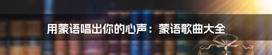 用蒙语唱出你的心声：蒙语歌曲大全