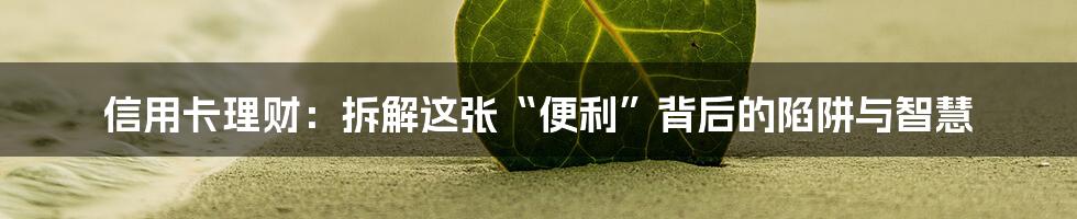 信用卡理财:拆解这张“便利”背后的陷阱与智慧