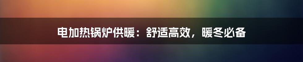 电加热锅炉供暖：舒适高效，暖冬必备