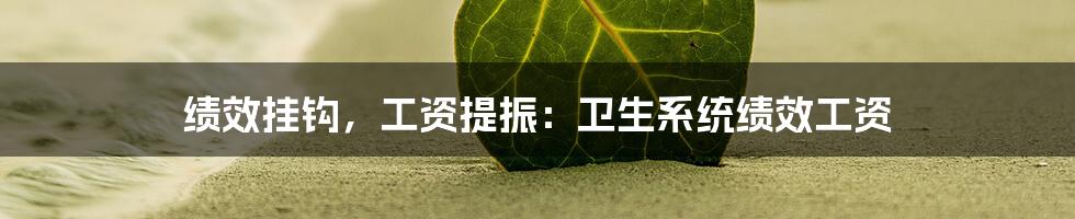 绩效挂钩，工资提振：卫生系统绩效工资