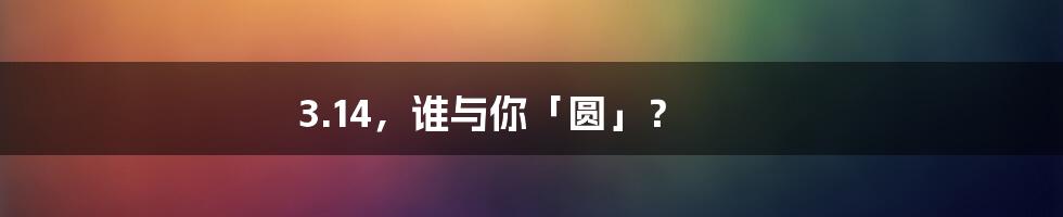 3.14,谁与你「圆」?