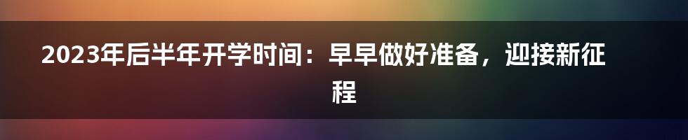 2023年后半年开学时间：早早做好准备，迎接新征程