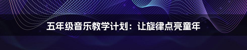 五年级音乐教学计划：让旋律点亮童年