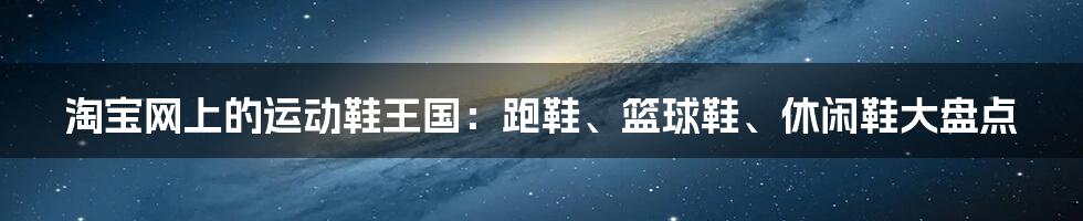 淘宝网上的运动鞋王国:跑鞋、篮球鞋、休闲鞋大盘点
