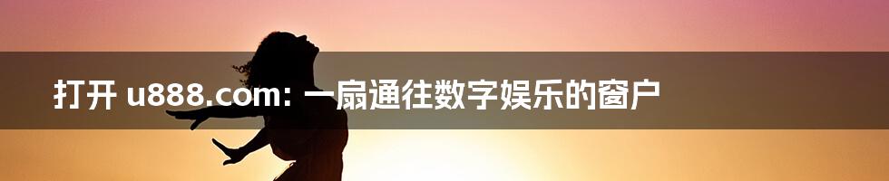 打开 u888.com: 一扇通往数字娱乐的窗户