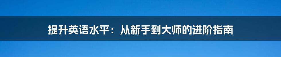 提升英语水平:从新手到大师的进阶指南