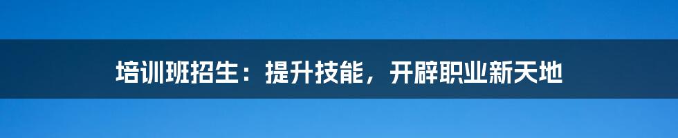 培训班招生:提升技能,开辟职业新天地