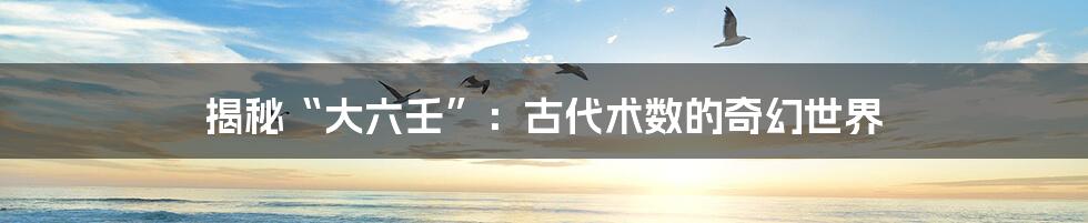 揭秘“大六壬”:古代术数的奇幻世界