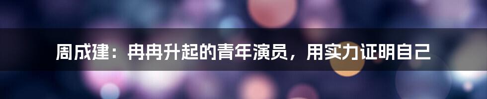 周成建：冉冉升起的青年演员，用实力证明自己
