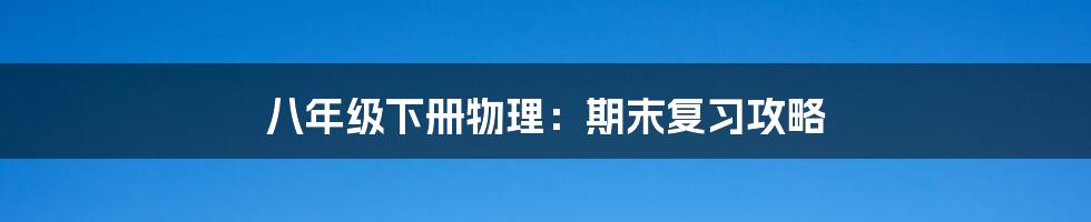 八年级下册物理：期末复习攻略