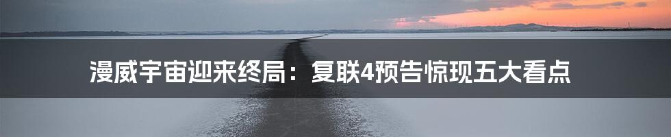 漫威宇宙迎来终局:复联4预告惊现五大看点