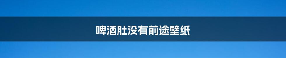 啤酒肚没有前途壁纸