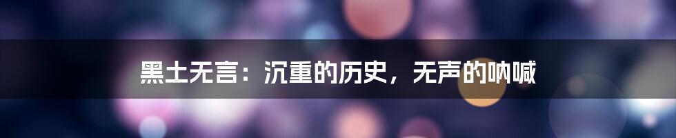 黑土无言：沉重的历史，无声的呐喊