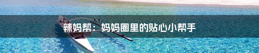 辣妈帮:妈妈圈里的贴心小帮手