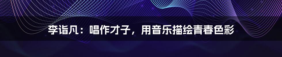 李诣凡:唱作才子,用音乐描绘青春色彩